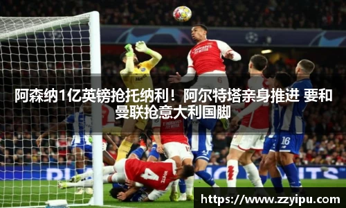 阿森纳1亿英镑抢托纳利！阿尔特塔亲身推进 要和曼联抢意大利国脚